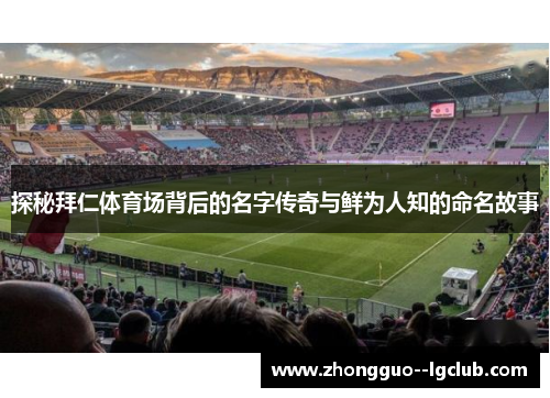 探秘拜仁体育场背后的名字传奇与鲜为人知的命名故事