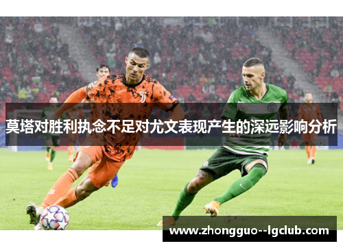 莫塔对胜利执念不足对尤文表现产生的深远影响分析
