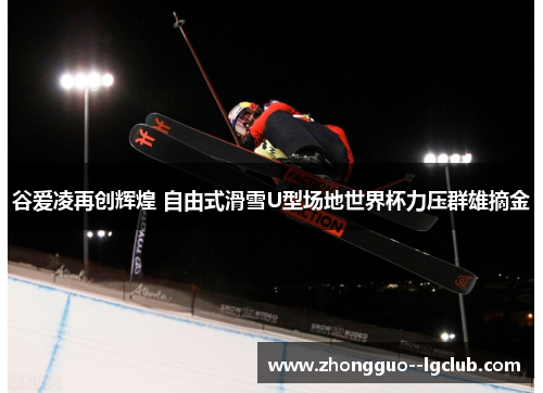 谷爱凌再创辉煌 自由式滑雪U型场地世界杯力压群雄摘金 谷爱凌再创辉煌 自由式滑雪U型场地世界杯力压群雄摘金