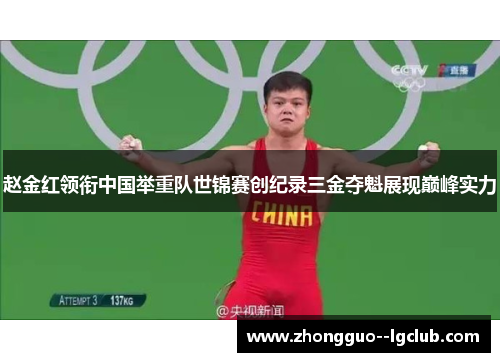 赵金红领衔中国举重队世锦赛创纪录三金夺魁展现巅峰实力