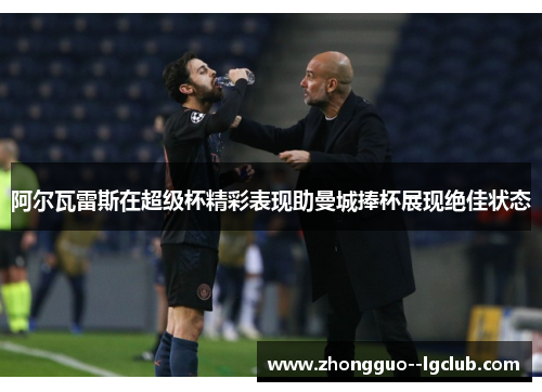 阿尔瓦雷斯在超级杯精彩表现助曼城捧杯展现绝佳状态