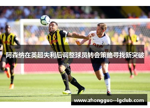 阿森纳在英超失利后调整球员转会策略寻找新突破