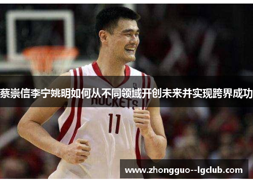 蔡崇信李宁姚明如何从不同领域开创未来并实现跨界成功