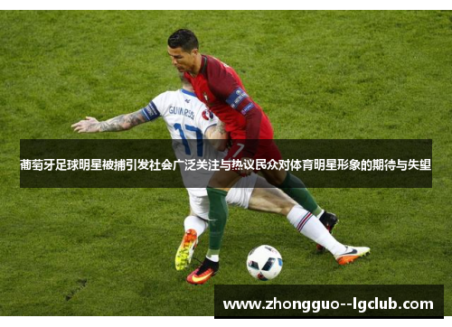 葡萄牙足球明星被捕引发社会广泛关注与热议民众对体育明星形象的期待与失望