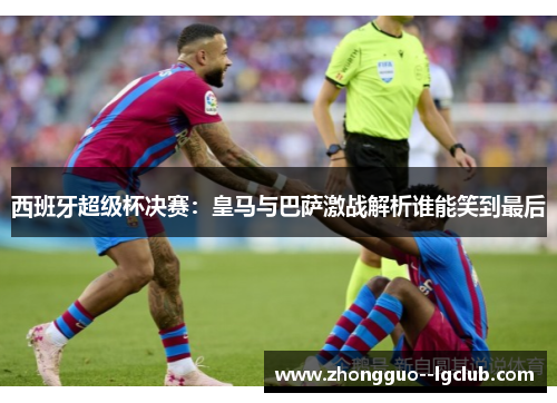 西班牙超级杯决赛：皇马与巴萨激战解析谁能笑到最后