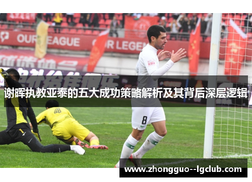 谢晖执教亚泰的五大成功策略解析及其背后深层逻辑