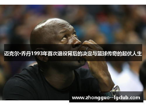 迈克尔·乔丹1993年首次退役背后的决定与篮球传奇的起伏人生