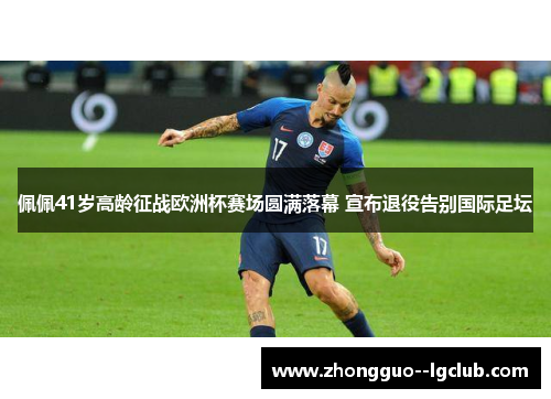 佩佩41岁高龄征战欧洲杯赛场圆满落幕 宣布退役告别国际足坛