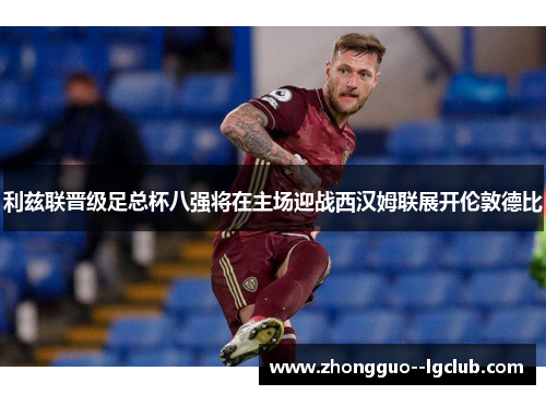 利兹联晋级足总杯八强将在主场迎战西汉姆联展开伦敦德比