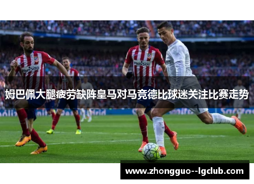 姆巴佩大腿疲劳缺阵皇马对马竞德比球迷关注比赛走势