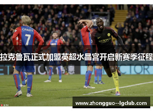 拉克鲁瓦正式加盟英超水晶宫开启新赛季征程