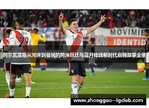 阿尔瓦雷斯从河床到曼城的跨洋跃迁与蓝月锋线新时代启程故事全景