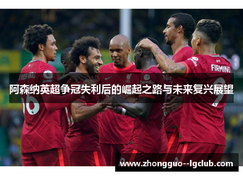阿森纳英超争冠失利后的崛起之路与未来复兴展望