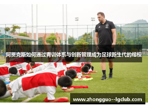 阿贾克斯如何通过青训体系与创新管理成为足球新生代的楷模