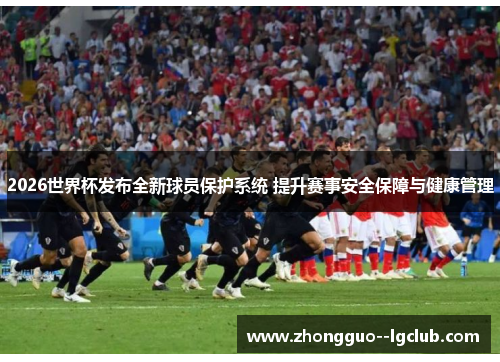 2026世界杯发布全新球员保护系统 提升赛事安全保障与健康管理
