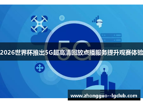 2026世界杯推出5G超高清回放点播服务提升观赛体验