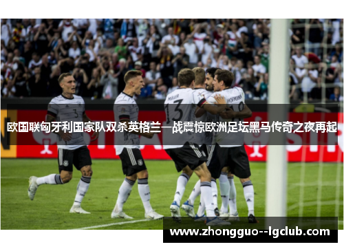 欧国联匈牙利国家队双杀英格兰一战震惊欧洲足坛黑马传奇之夜再起