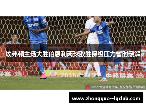 埃弗顿主场大胜伯恩利两球取胜保级压力暂时缓解